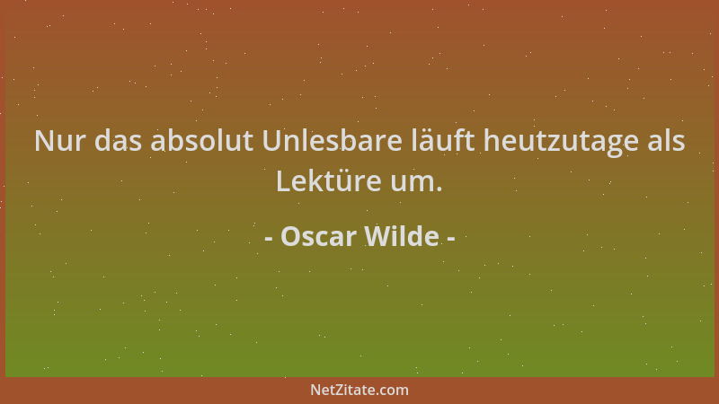 Oscar Wilde - Nur das absolut Unlesbare läuft heutzutage als Lektüre um....