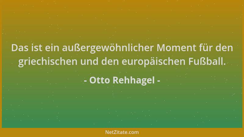 Otto Rehhagel - Das ist ein außergewöhnlicher Moment für den griechischen und den europäischen Fußball....