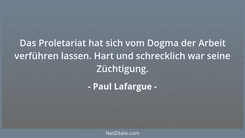 Paul Lafargue - Das Proletariat hat sich vom Dogma der Arbeit verführen lassen. Hart und schrecklich war seine Züchtigung....