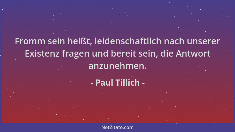 Paul Tillich - Fromm sein heißt, leidenschaftlich nach unserer Existenz fragen und bereit sein, die Antwort anzunehmen....