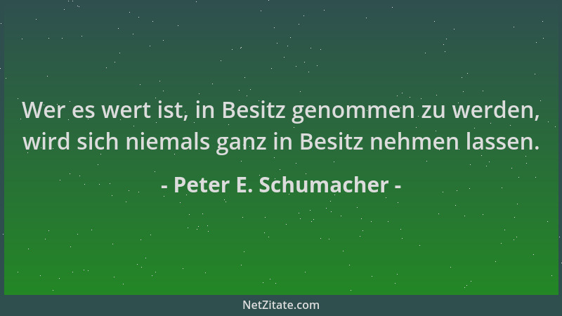 Peter E. Schumacher - Wer es wert ist, in Besitz genommen zu werden, wird sich niemals ganz in Besitz nehmen lassen....