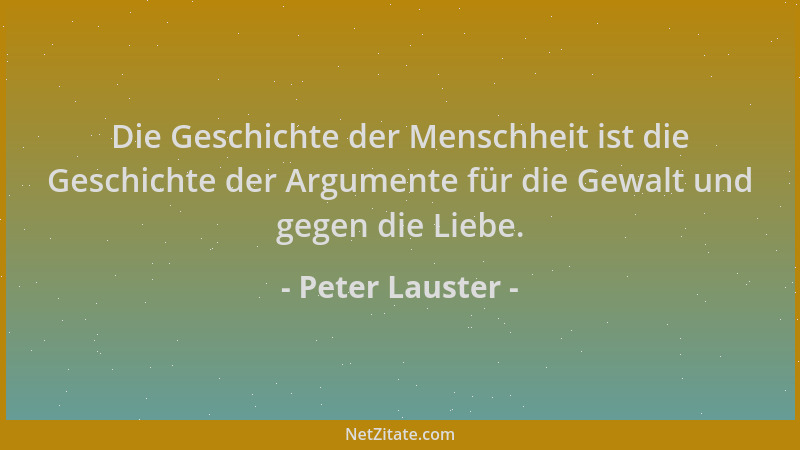 Peter Lauster - Die Geschichte der Menschheit ist die Geschichte der Argumente für die Gewalt und gegen die Liebe....