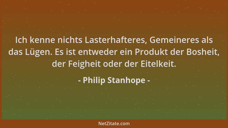 Philip Stanhope - Ich kenne nichts Lasterhafteres, Gemeineres als das Lügen. Es ist entweder ein Produkt der Bosheit, der F...