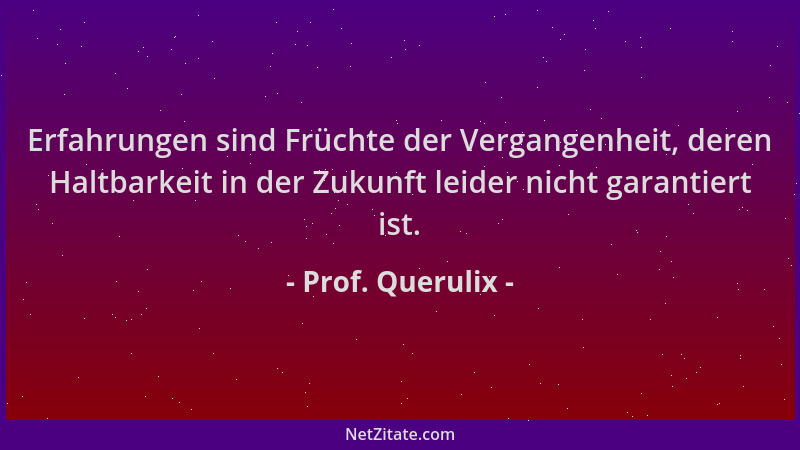 Prof. Querulix - Erfahrungen sind Früchte der Vergangenheit, deren Haltbarkeit in der Zukunft leider nicht garantiert ist....