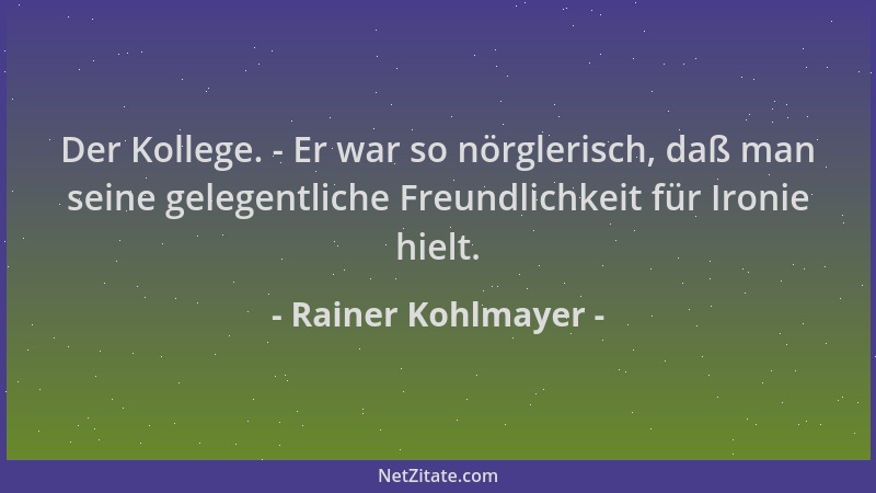 Rainer Kohlmayer - Der Kollege. - Er war so nörglerisch, daß man seine gelegentliche Freundlichkeit für Ironie hielt....