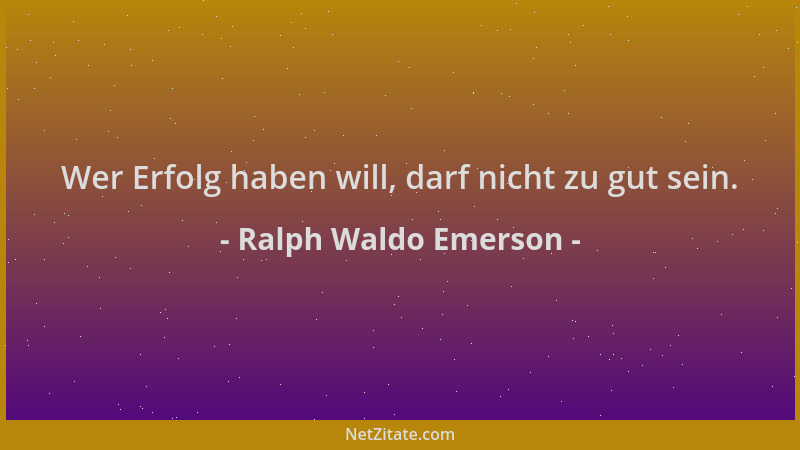 Ralph Waldo Emerson - Wer Erfolg haben will, darf nicht zu gut sein....
