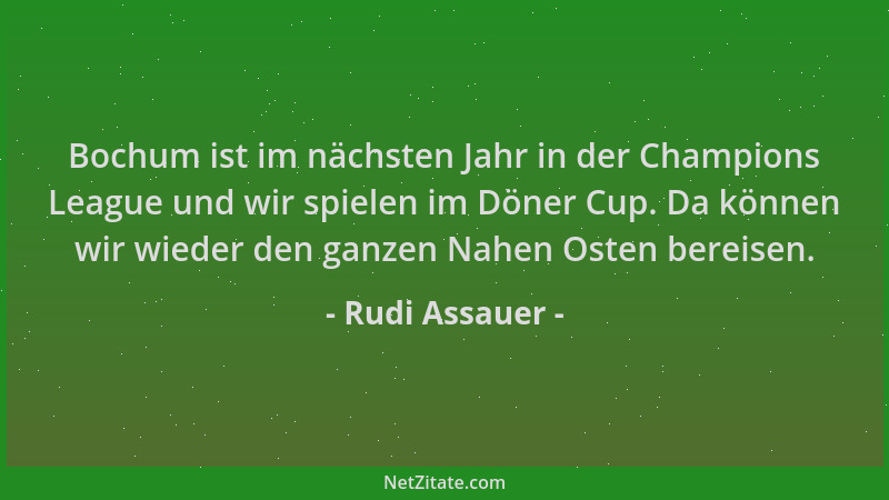 Rudi Assauer - Bochum ist im nächsten Jahr in der Champions League und wir spielen im Döner Cup. Da können wir wieder den g...