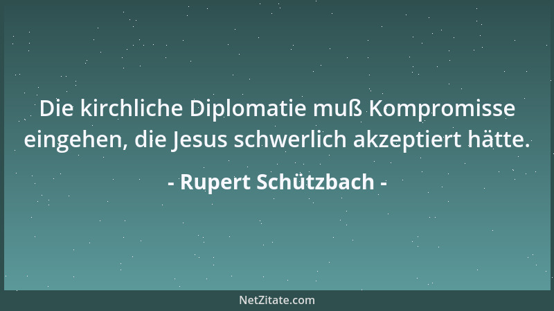 Rupert Schützbach - Die kirchliche Diplomatie muß Kompromisse eingehen, die Jesus schwerlich akzeptiert hätte....