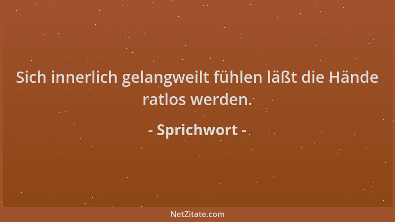 Sprichwort - Sich innerlich gelangweilt fühlen läßt die Hände ratlos werden....