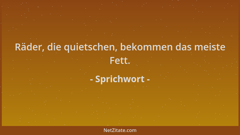 Sprichwort - Räder, die quietschen, bekommen das meiste Fett....