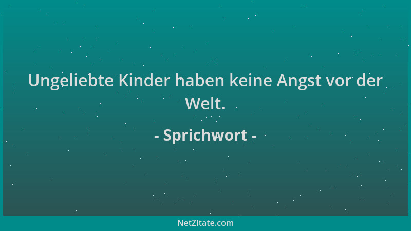 Sprichwort - Ungeliebte Kinder haben keine Angst vor der Welt....