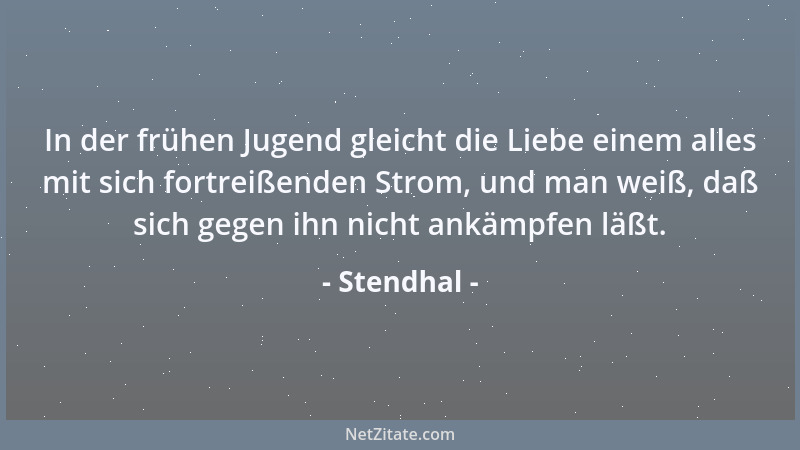 Stendhal - In der frühen Jugend gleicht die Liebe einem alles mit sich fortreißenden Strom, und man weiß, daß sich gegen ih...
