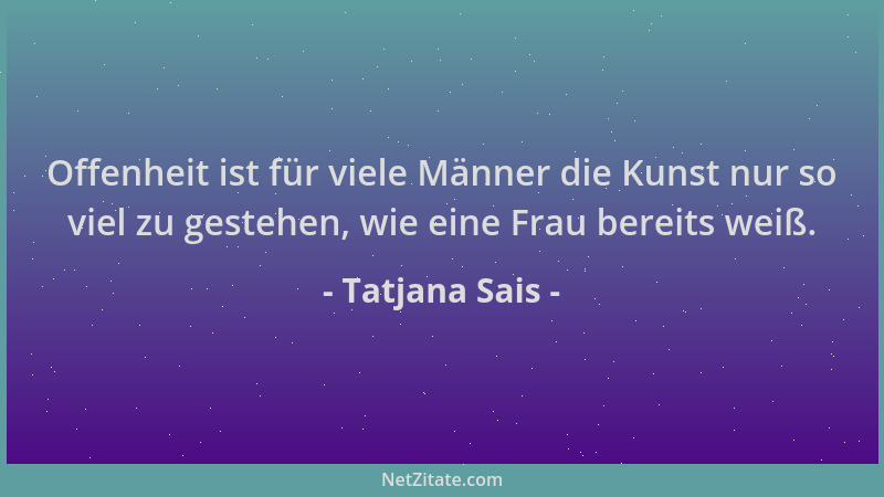 Tatjana Sais - Offenheit ist für viele Männer die Kunst nur so viel zu gestehen, wie eine Frau bereits weiß....