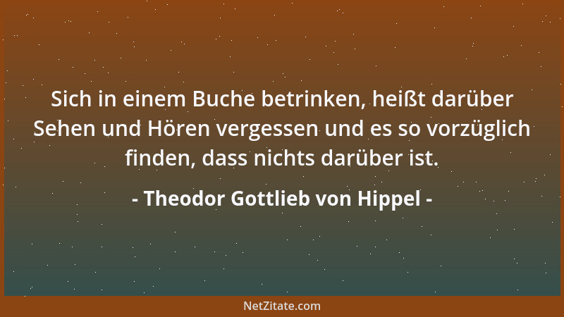 Theodor Gottlieb von Hippel - Sich in einem Buche betrinken, heißt darüber Sehen und Hören vergessen und es so vorzüglich f...