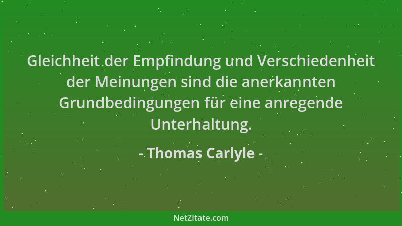 Thomas Carlyle - Gleichheit der Empfindung und Verschiedenheit der Meinungen sind die anerkannten Grundbedingungen für eine...