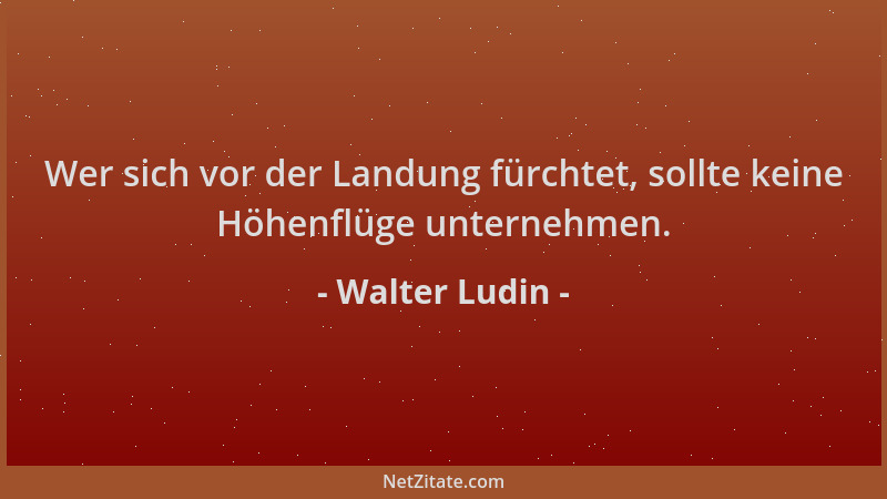 Walter Ludin - Wer sich vor der Landung fürchtet, sollte keine Höhenflüge unternehmen....