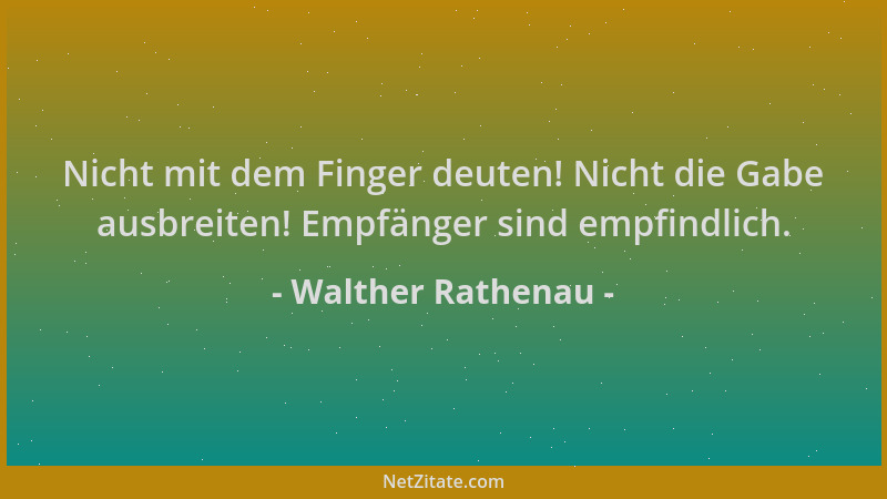 Walther Rathenau - Nicht mit dem Finger deuten! Nicht die Gabe ausbreiten! Empfänger sind empfindlich....