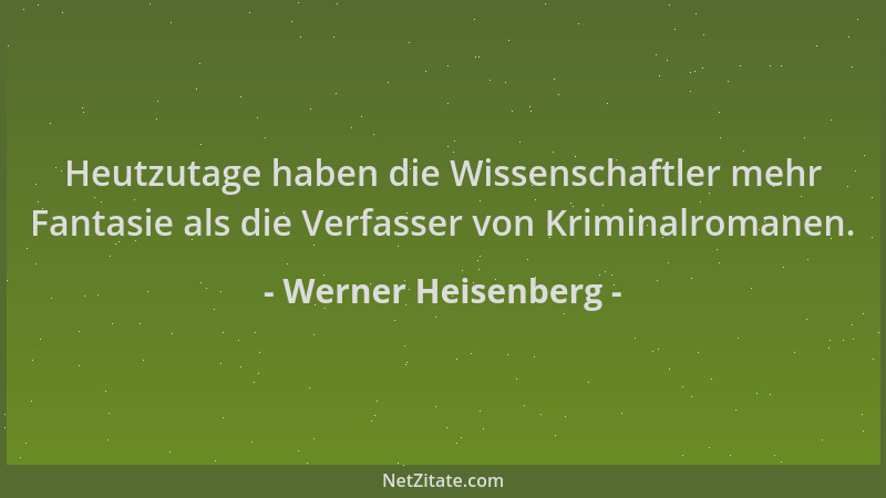 Werner Heisenberg - Heutzutage haben die Wissenschaftler mehr Fantasie als die Verfasser von Kriminalromanen....