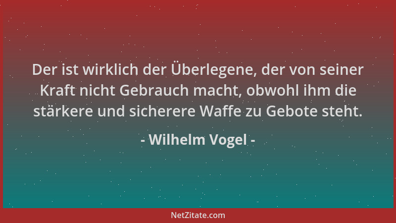 Wilhelm Vogel - Der ist wirklich der Überlegene, der von seiner Kraft nicht Gebrauch macht, obwohl ihm die stärkere und sic...