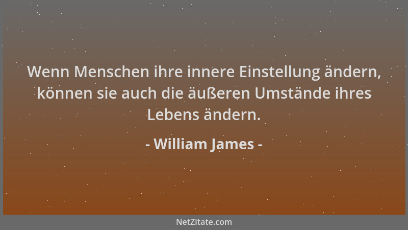 William James - Wenn Menschen ihre innere Einstellung ändern, können sie auch die äußeren Umstände ihres Lebens ändern....