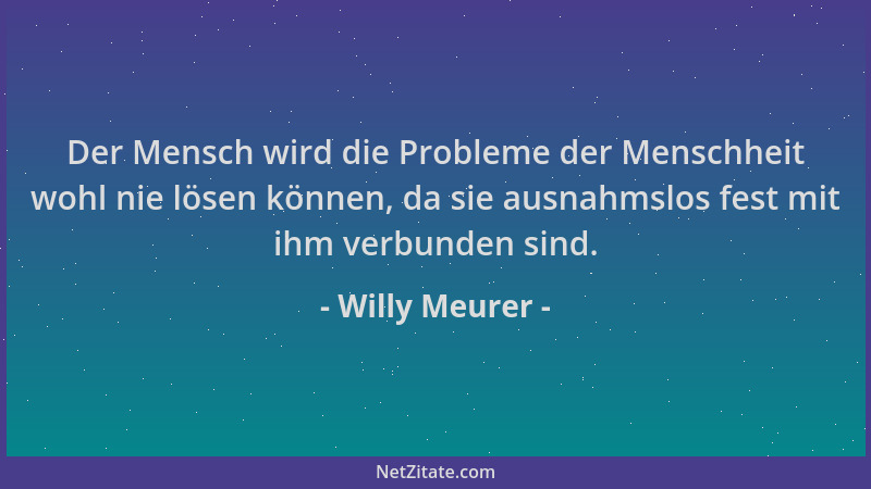 Willy Meurer - Der Mensch wird die Probleme der Menschheit wohl nie lösen können, da sie ausnahmslos fest mit ihm verbunden...