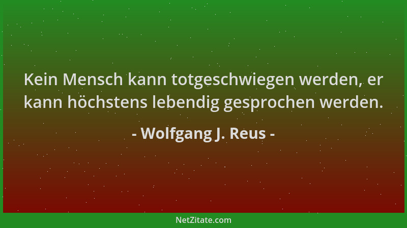 Wolfgang J. Reus - Kein Mensch kann totgeschwiegen werden, er kann höchstens lebendig gesprochen werden....