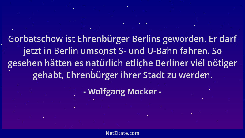 Wolfgang Mocker - Gorbatschow ist Ehrenbürger Berlins geworden. Er darf jetzt in Berlin umsonst S- und U-Bahn fahren. So ge...