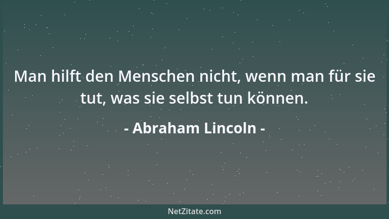 Abraham Lincoln - Man hilft den Menschen nicht, wenn man für sie tut, was sie selbst tun können....