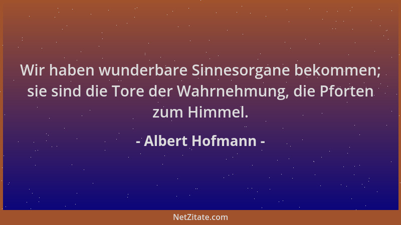 Albert Hofmann - Wir haben wunderbare Sinnesorgane bekommen; sie sind die Tore der Wahrnehmung, die Pforten zum Himmel....