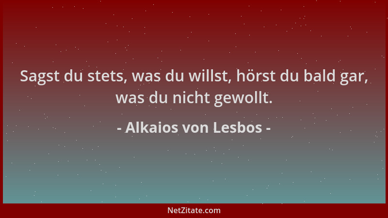 Alkaios von Lesbos - Sagst du stets, was du willst, hörst du bald gar, was du nicht gewollt....