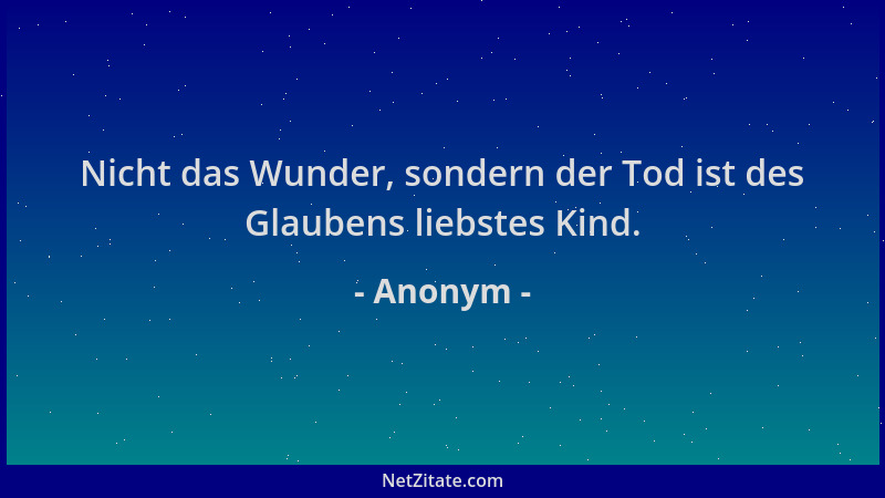 Anonym - Nicht das Wunder, sondern der Tod ist des Glaubens liebstes Kind....