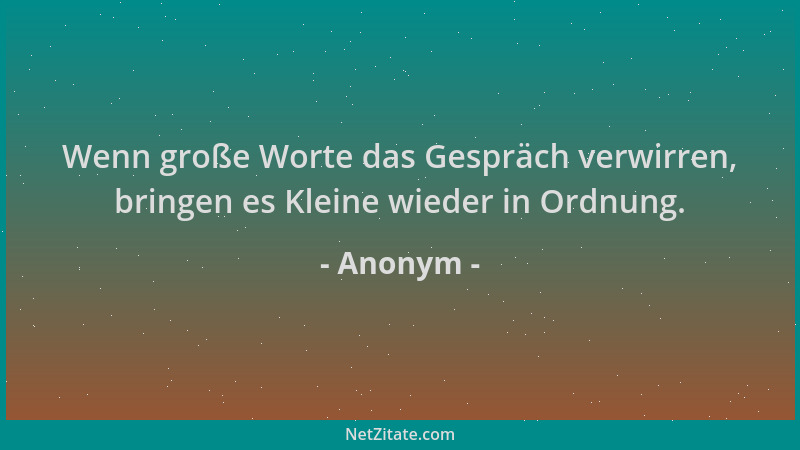 Anonym - Wenn große Worte das Gespräch verwirren, bringen es Kleine wieder in Ordnung....