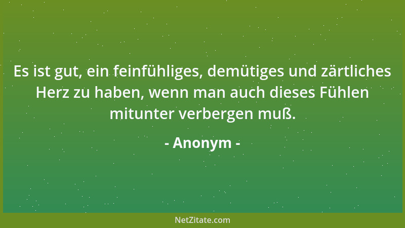 Anonym - Es ist gut, ein feinfühliges, demütiges und zärtliches Herz zu haben, wenn man auch dieses Fühlen mitunter verberg...
