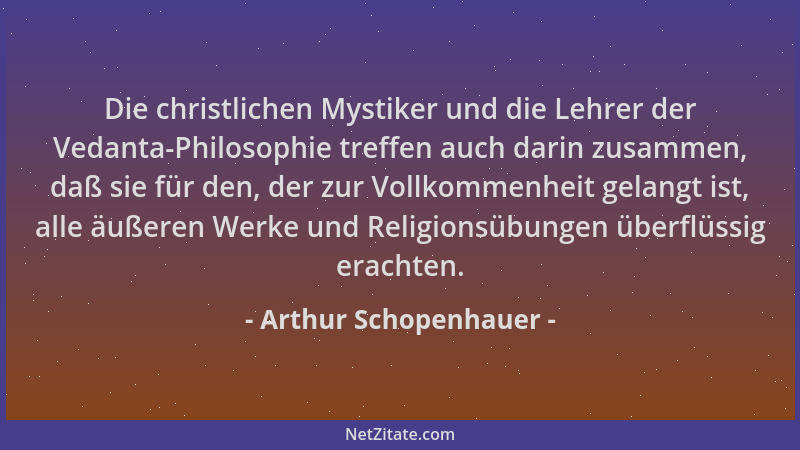 Arthur Schopenhauer - Die christlichen Mystiker und die Lehrer der Vedanta-Philosophie treffen auch darin zusammen, daß sie...