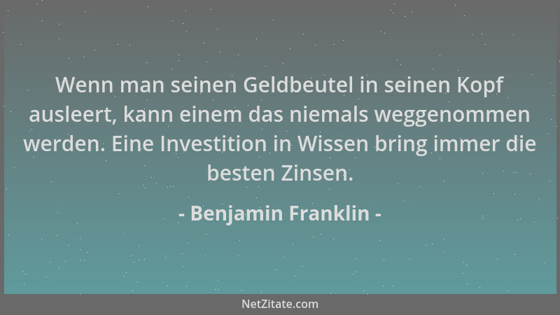 Benjamin Franklin - Wenn man seinen Geldbeutel in seinen Kopf ausleert, kann einem das niemals weggenommen werden. Eine Inv...