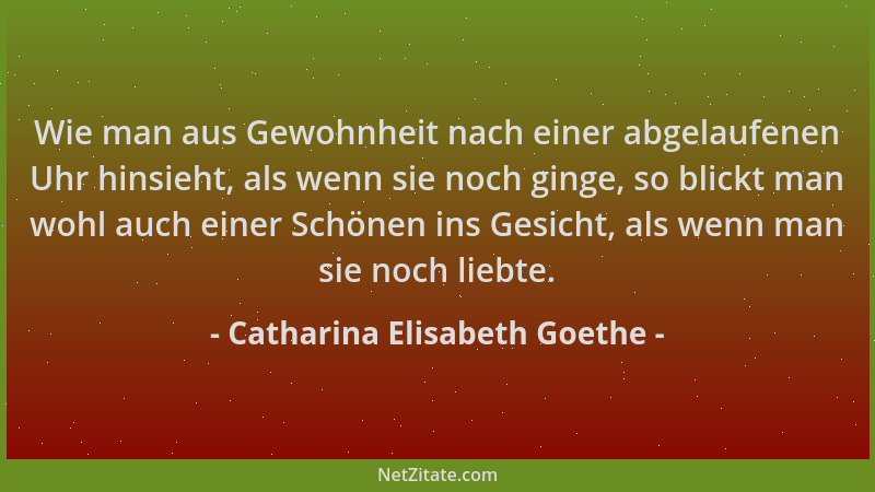 Catharina Elisabeth Goethe - Wie man aus Gewohnheit nach einer abgelaufenen Uhr hinsieht, als wenn sie noch ginge, so blick...