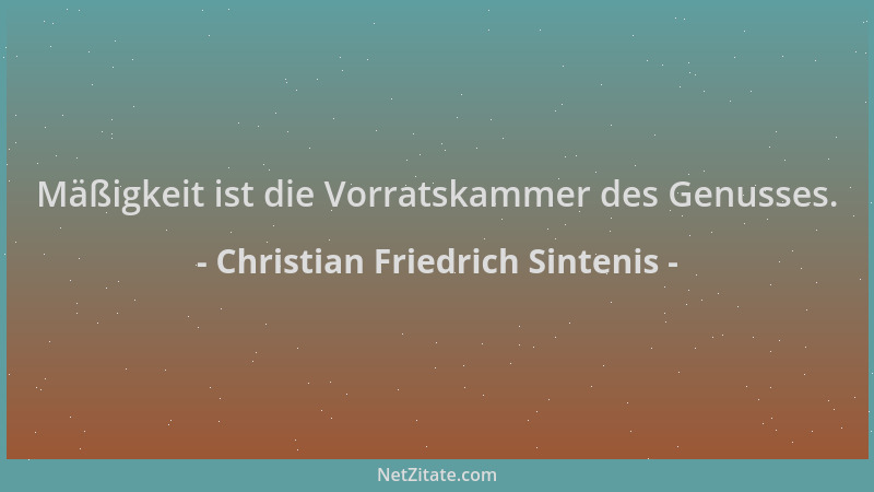 Christian Friedrich Sintenis - Mäßigkeit ist die Vorratskammer des Genusses....