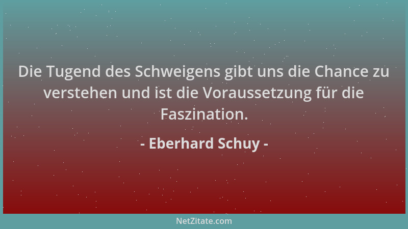 Eberhard Schuy - Die Tugend des Schweigens gibt uns die Chance zu verstehen und ist die Voraussetzung für die Faszination....