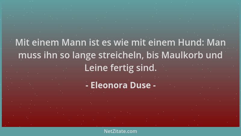 Eleonora Duse - Mit einem Mann ist es wie mit einem Hund: Man muss ihn so lange streicheln, bis Maulkorb und Leine fertig s...