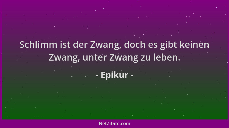 Epikur - Schlimm ist der Zwang, doch es gibt keinen Zwang, unter Zwang zu leben....