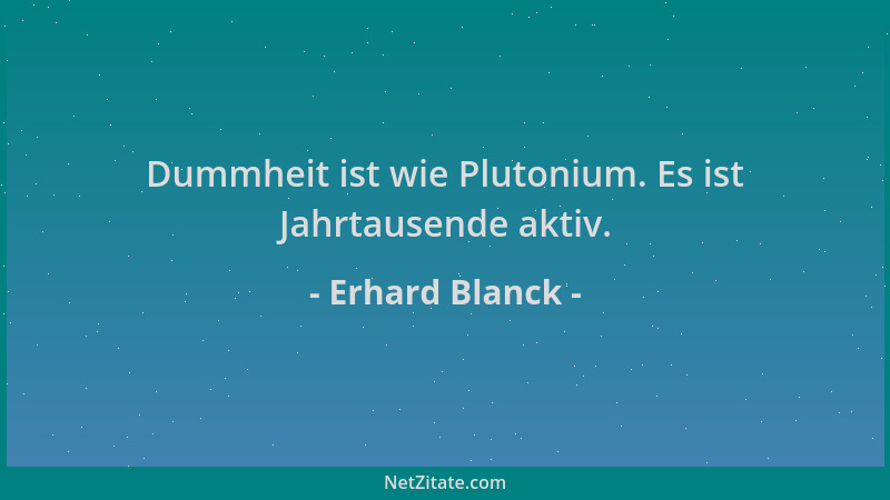 Erhard Blanck - Dummheit ist wie Plutonium. Es ist Jahrtausende aktiv....