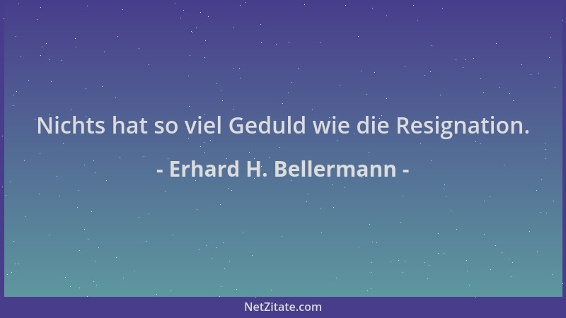 Erhard H. Bellermann - Nichts hat so viel Geduld wie die Resignation....