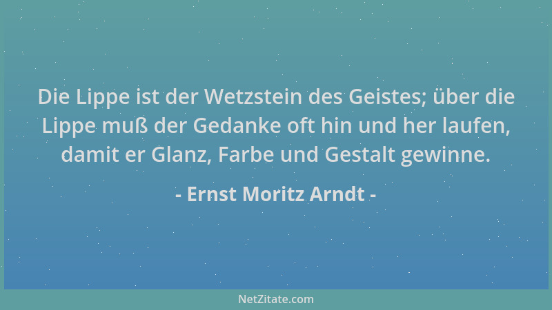 Ernst Moritz Arndt - Die Lippe ist der Wetzstein des Geistes; über die Lippe muß der Gedanke oft hin und her laufen, damit...