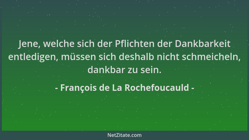 François de La Rochefoucauld - Jene, welche sich der Pflichten der Dankbarkeit entledigen, müssen sich deshalb nicht schmei...