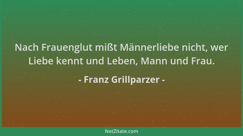 Franz Grillparzer - Nach Frauenglut mißt Männerliebe nicht, wer Liebe kennt und Leben, Mann und Frau....