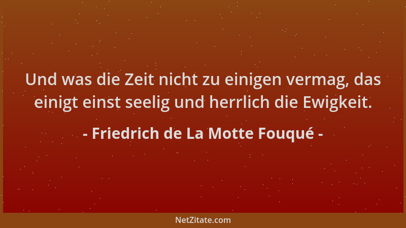 Friedrich de La Motte Fouqué - Und was die Zeit nicht zu einigen vermag, das einigt einst seelig und herrlich die Ewigkeit....