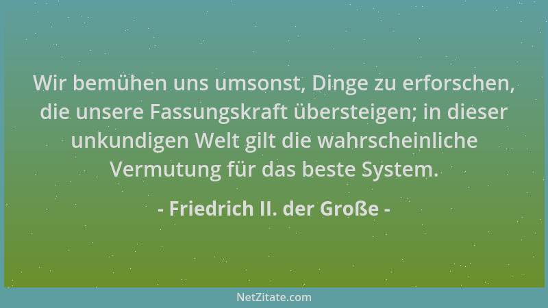 Friedrich II. der Große - Wir bemühen uns umsonst, Dinge zu erforschen, die unsere Fassungskraft übersteigen; in dieser unk...