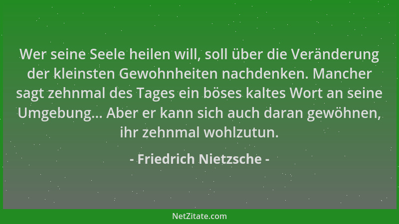 Friedrich Nietzsche - Wer seine Seele heilen will, soll über die Veränderung der kleinsten Gewohnheiten nachdenken. Mancher...