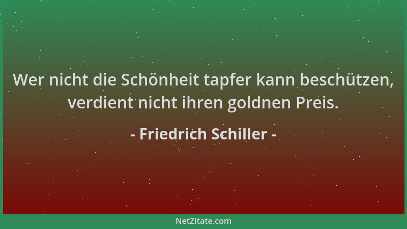 Friedrich Schiller - Wer nicht die Schönheit tapfer kann beschützen, verdient nicht ihren goldnen Preis....