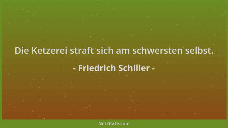 Friedrich Schiller - Die Ketzerei straft sich am schwersten selbst....